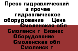 Пресс гидравлический  и прочее гидравлическое оборудование. › Цена ­ 10 000 - Смоленская обл., Смоленск г. Бизнес » Оборудование   . Смоленская обл.,Смоленск г.